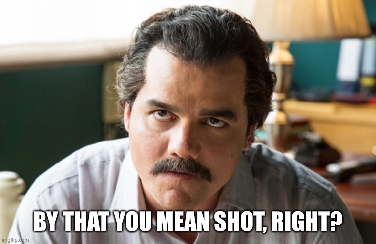 Unsettled Escobar | BY THAT YOU MEAN SHOT, RIGHT? | image tagged in unsettled escobar | made w/ Imgflip meme maker