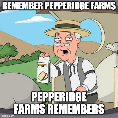 Pepperidge Farm Remembers | REMEMBER PEPPERIDGE FARMS; PEPPERIDGE FARMS REMEMBERS | image tagged in memes,pepperidge farm remembers | made w/ Imgflip meme maker