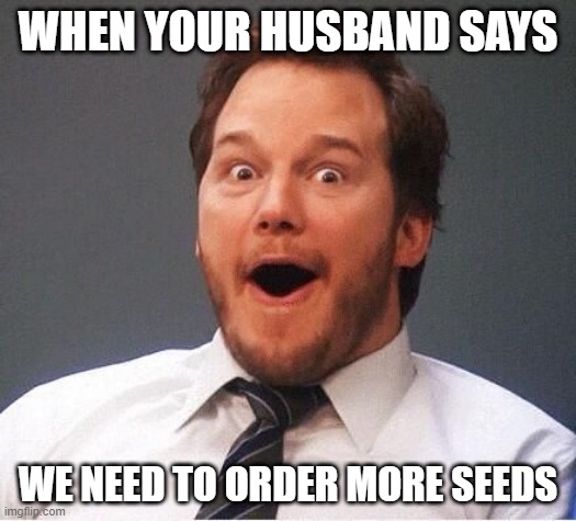 excited | WHEN YOUR HUSBAND SAYS; WE NEED TO ORDER MORE SEEDS | image tagged in excited | made w/ Imgflip meme maker