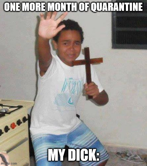 kid with cross | ONE MORE MONTH OF QUARANTINE; MY DICK: | image tagged in kid with cross | made w/ Imgflip meme maker