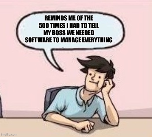 Boardroom Suggestion Guy | REMINDS ME OF THE 500 TIMES I HAD TO TELL MY BOSS WE NEEDED SOFTWARE TO MANAGE EVERYTHING | image tagged in boardroom suggestion guy | made w/ Imgflip meme maker