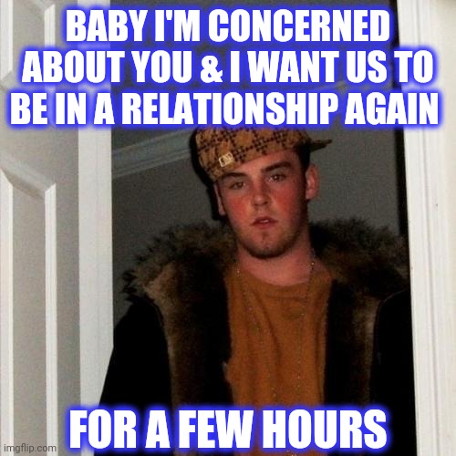 Scumbag Steve Meme | BABY I'M CONCERNED ABOUT YOU & I WANT US TO BE IN A RELATIONSHIP AGAIN FOR A FEW HOURS | image tagged in memes,scumbag steve | made w/ Imgflip meme maker