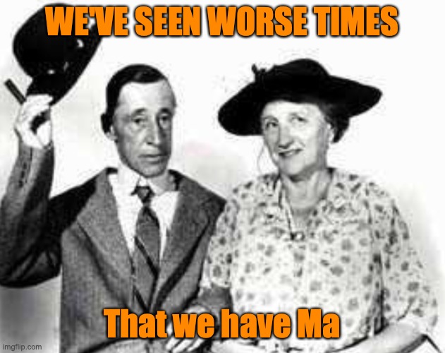 Ma and Pa Kettle Widsom | WE'VE SEEN WORSE TIMES; That we have Ma | image tagged in isolation,covid-19,ma and pa | made w/ Imgflip meme maker