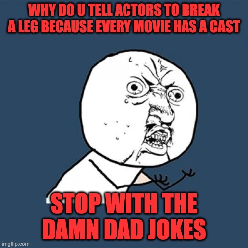 Y U No | WHY DO U TELL ACTORS TO BREAK A LEG BECAUSE EVERY MOVIE HAS A CAST; STOP WITH THE DAMN DAD JOKES | image tagged in memes,y u no | made w/ Imgflip meme maker