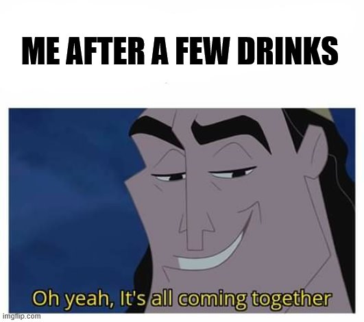 Oh yeah, it's all coming together | ME AFTER A FEW DRINKS | image tagged in oh yeah it's all coming together | made w/ Imgflip meme maker