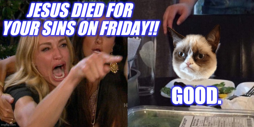 Woman yelling at cat | JESUS DIED FOR YOUR SINS ON FRIDAY!! GOOD. | image tagged in woman yelling at cat | made w/ Imgflip meme maker
