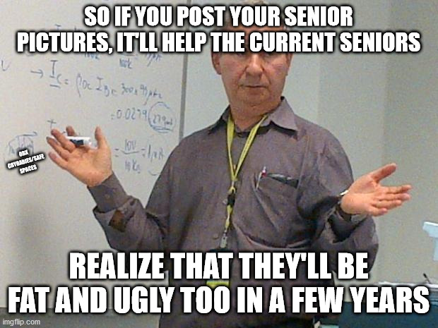 I'm just big boned | SO IF YOU POST YOUR SENIOR PICTURES, IT'LL HELP THE CURRENT SENIORS; OBX CRYBABIES/SAFE SPACES; REALIZE THAT THEY'LL BE FAT AND UGLY TOO IN A FEW YEARS | image tagged in simple explanation professor,no kitty,my cheezypoofs,your mom | made w/ Imgflip meme maker
