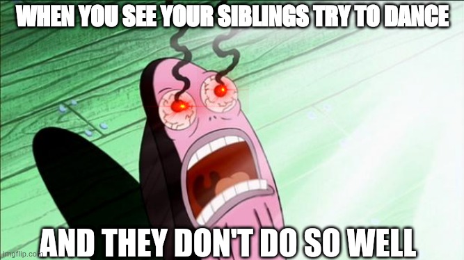 Spongebob My Eyes | WHEN YOU SEE YOUR SIBLINGS TRY TO DANCE; AND THEY DON'T DO SO WELL | image tagged in spongebob my eyes | made w/ Imgflip meme maker