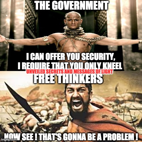300 | THE GOVERNMENT; I CAN OFFER YOU SECURITY, I REQUIRE THAT YOU ONLY KNEEL; UNVEILED SECRETS AND MESSAGES OF LIGHT; FREE THINKERS; NOW SEE ! THAT'S GONNA BE A PROBLEM ! | image tagged in 300 | made w/ Imgflip meme maker
