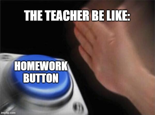 Blank Nut Button | THE TEACHER BE LIKE:; HOMEWORK BUTTON | image tagged in memes,blank nut button | made w/ Imgflip meme maker