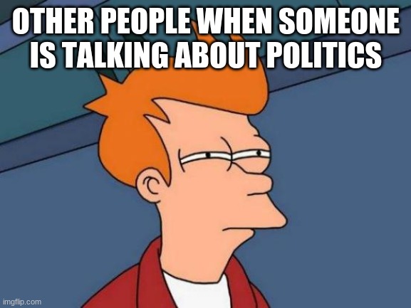 Futurama Fry Meme | OTHER PEOPLE WHEN SOMEONE IS TALKING ABOUT POLITICS | image tagged in memes,futurama fry | made w/ Imgflip meme maker