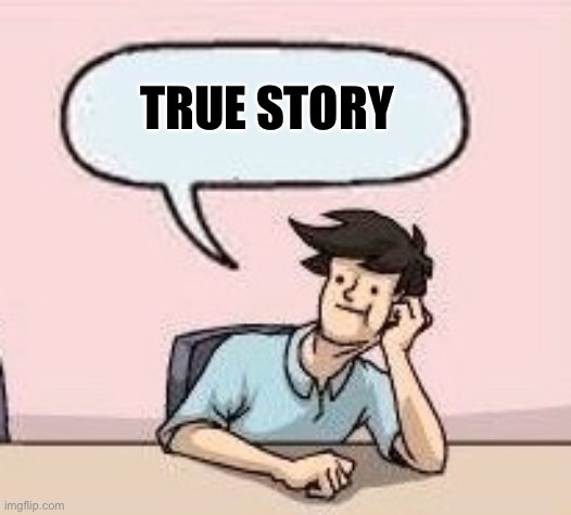 Boardroom Suggestion Guy | TRUE STORY | image tagged in boardroom suggestion guy | made w/ Imgflip meme maker