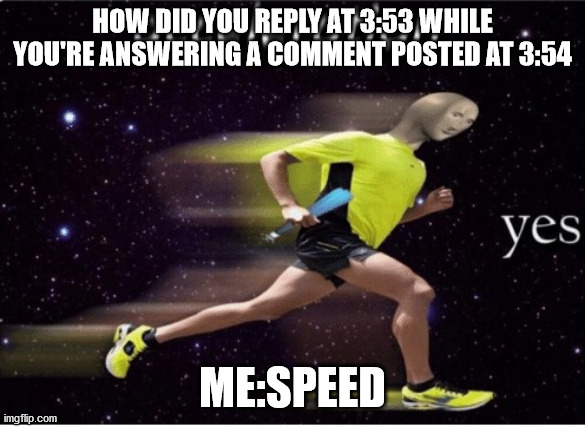 Acceleration yes | HOW DID YOU REPLY AT 3:53 WHILE YOU'RE ANSWERING A COMMENT POSTED AT 3:54; ME:SPEED | image tagged in acceleration yes | made w/ Imgflip meme maker