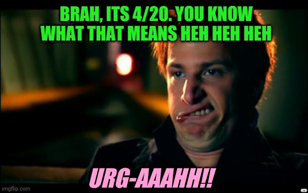 Prematurely Celebrating | BRAH, ITS 4/20. YOU KNOW WHAT THAT MEANS HEH HEH HEH; URG-AAAHH!! | image tagged in jizz in my pants,stoner,douchebag,pothead,420 | made w/ Imgflip meme maker