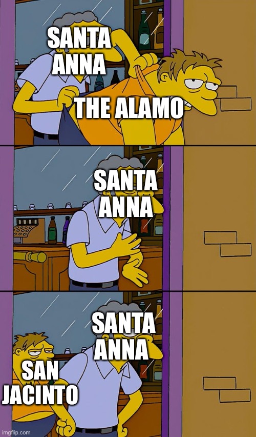 Remember the Alamo! | SANTA ANNA; THE ALAMO; SANTA ANNA; SANTA ANNA; SAN JACINTO | image tagged in moe throws barney,history,mexico | made w/ Imgflip meme maker