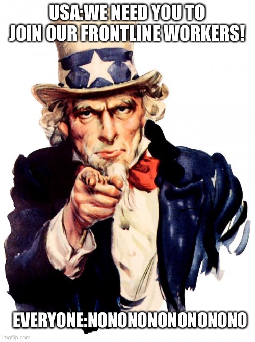 Uncle Sam | USA:WE NEED YOU TO JOIN OUR FRONTLINE WORKERS! EVERYONE:NONONONONONONONO | image tagged in memes,uncle sam | made w/ Imgflip meme maker