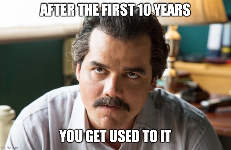 Unsettled Escobar | AFTER THE FIRST 10 YEARS YOU GET USED TO IT | image tagged in unsettled escobar | made w/ Imgflip meme maker