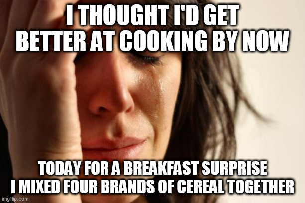 First World Problems | I THOUGHT I'D GET BETTER AT COOKING BY NOW; TODAY FOR A BREAKFAST SURPRISE I MIXED FOUR BRANDS OF CEREAL TOGETHER | image tagged in memes,first world problems | made w/ Imgflip meme maker