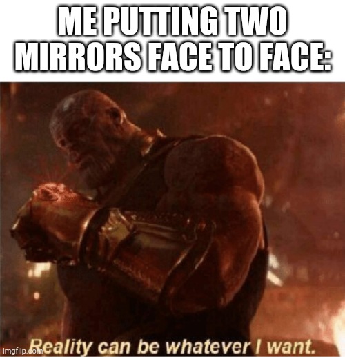 Reality can be whatever I want. | ME PUTTING TWO MIRRORS FACE TO FACE: | image tagged in reality can be whatever i want | made w/ Imgflip meme maker