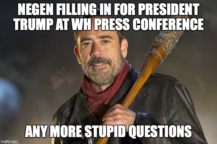 negan | NEGEN FILLING IN FOR PRESIDENT TRUMP AT WH PRESS CONFERENCE; ANY MORE STUPID QUESTIONS | image tagged in negan | made w/ Imgflip meme maker