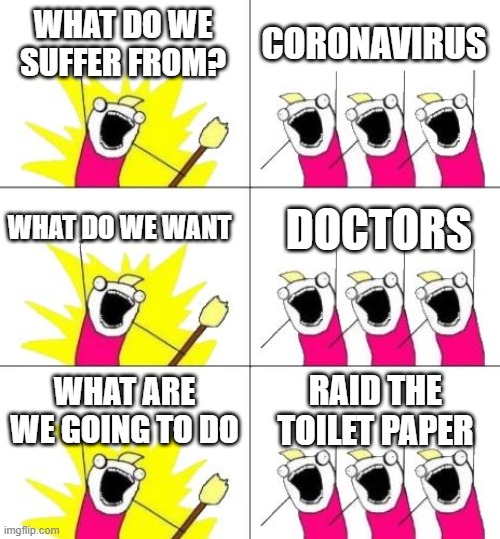 What Do We Want 3 | WHAT DO WE SUFFER FROM? CORONAVIRUS; WHAT DO WE WANT; DOCTORS; WHAT ARE WE GOING TO DO; RAID THE TOILET PAPER | image tagged in memes,what do we want 3 | made w/ Imgflip meme maker