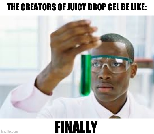 FINALLY | THE CREATORS OF JUICY DROP GEL BE LIKE:; FINALLY | image tagged in finally | made w/ Imgflip meme maker