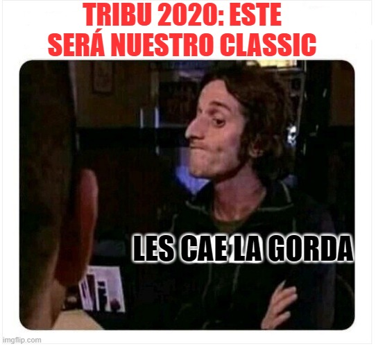 TRIBU 2020: ESTE SERÁ NUESTRO CLASSIC; LES CAE LA GORDA | made w/ Imgflip meme maker