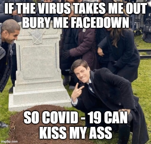 Grant Gustin over grave | IF THE VIRUS TAKES ME OUT
BURY ME FACEDOWN; SO COVID - 19 CAN
KISS MY ASS | image tagged in grant gustin over grave | made w/ Imgflip meme maker