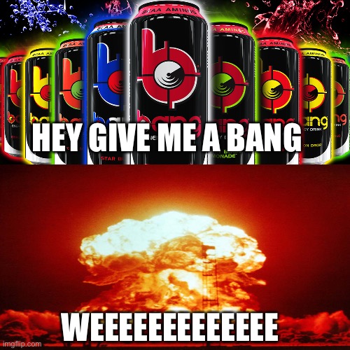 Weeeeeeee | HEY GIVE ME A BANG; WEEEEEEEEEEEEE | image tagged in nuclear explosion,funny | made w/ Imgflip meme maker