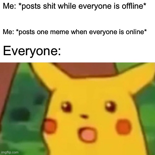 Does this happen to anyone else? | Me: *posts shit while everyone is offline*; Me: *posts one meme when everyone is online*; Everyone: | image tagged in memes,surprised pikachu | made w/ Imgflip meme maker