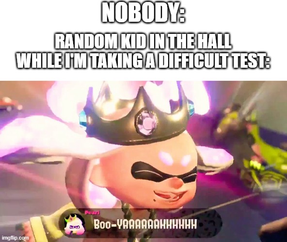 Oh the noise | NOBODY:; RANDOM KID IN THE HALL WHILE I'M TAKING A DIFFICULT TEST: | image tagged in splatoon 2,spoiler alert,memes,funny,nobody,test | made w/ Imgflip meme maker
