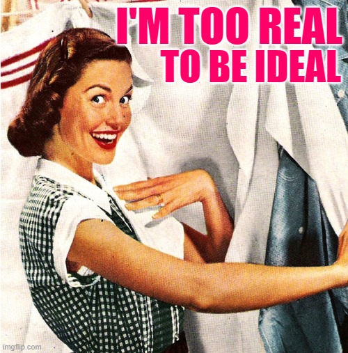 The Real Homemaker | I'M TOO REAL; TO BE IDEAL | image tagged in vintage laundry woman,housewife,humor,reality check,1950s housewife,funny memes | made w/ Imgflip meme maker