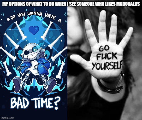 MY OPTIONS OF WHAT TO DO WHEN I SEE SOMEONE WHO LIKES MCDONALDS | image tagged in go fuck yourself,undertale sans bad time | made w/ Imgflip meme maker