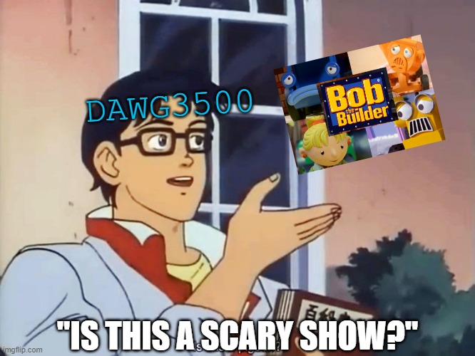 Bob The Builder is NOT A SCARY SHOW! | DAWG3500; "IS THIS A SCARY SHOW?" | image tagged in anime butterfly meme,bob the builder | made w/ Imgflip meme maker