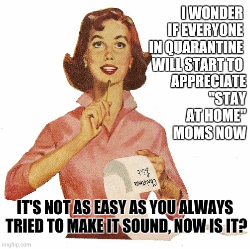 Appreciate | I WONDER IF EVERYONE IN QUARANTINE WILL START TO; APPRECIATE "STAY AT HOME" MOMS NOW; IT'S NOT AS EASY AS YOU ALWAYS  TRIED TO MAKE IT SOUND, NOW IS IT? | image tagged in memes,stay at home mom,stay home,stay at home,covid-19,coronavirus | made w/ Imgflip meme maker