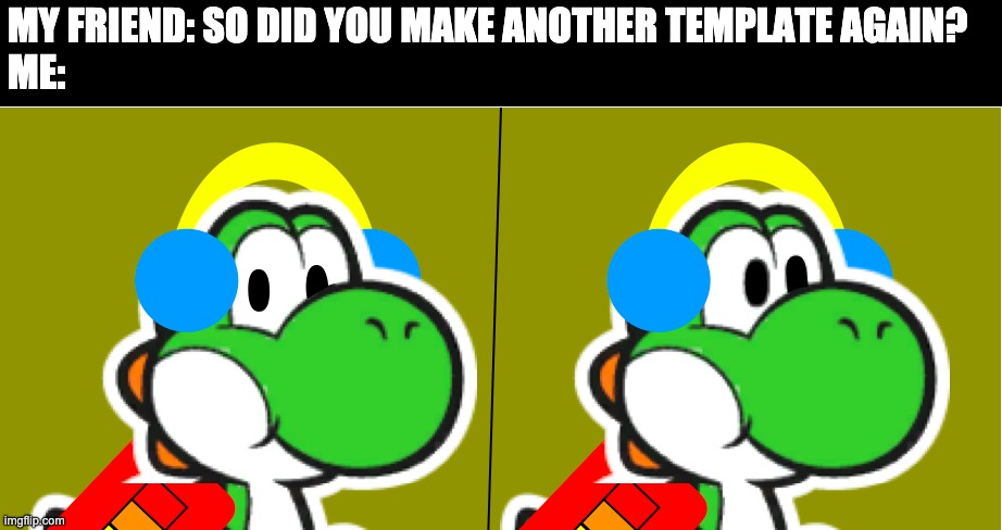 MY FRIEND: SO DID YOU MAKE ANOTHER TEMPLATE AGAIN?
ME: | image tagged in jet puppet | made w/ Imgflip meme maker