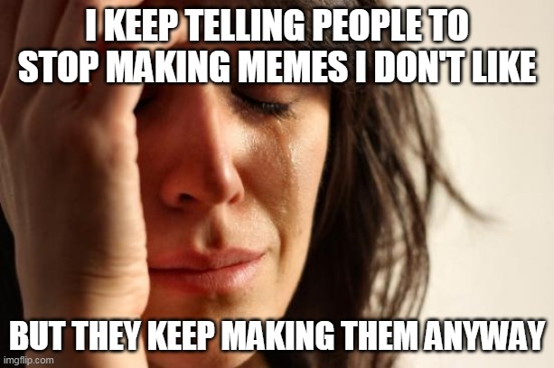 First World Problems Meme | I KEEP TELLING PEOPLE TO STOP MAKING MEMES I DON'T LIKE; BUT THEY KEEP MAKING THEM ANYWAY | image tagged in memes,first world problems | made w/ Imgflip meme maker