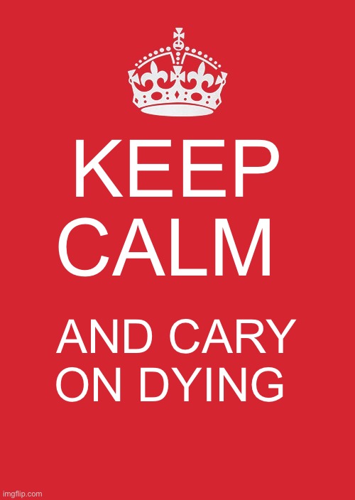 Keep Calm And Carry On Red | KEEP CALM; AND CARY ON DYING | image tagged in memes,keep calm and carry on red | made w/ Imgflip meme maker