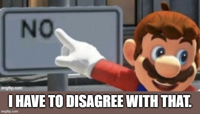 mario no sign | I HAVE TO DISAGREE WITH THAT. | image tagged in mario no sign | made w/ Imgflip meme maker
