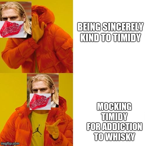 BEING SINCERELY KIND TO TIMIDY MOCKING TIMIDY FOR ADDICTION TO WHISKY | made w/ Imgflip meme maker