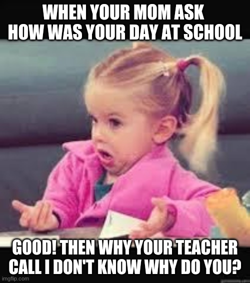 Little girl Dunno | WHEN YOUR MOM ASK  HOW WAS YOUR DAY AT SCHOOL; GOOD! THEN WHY YOUR TEACHER CALL I DON'T KNOW WHY DO YOU? | image tagged in little girl dunno | made w/ Imgflip meme maker