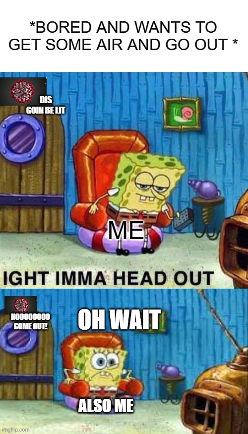 Spongebob Ight Imma Head Out | *BORED AND WANTS TO GET SOME AIR AND GO OUT *; DIS GOIN BE LIT; ME; OH WAIT; NOOOOOOOO COME OUT! ALSO ME | image tagged in memes,spongebob ight imma head out | made w/ Imgflip meme maker