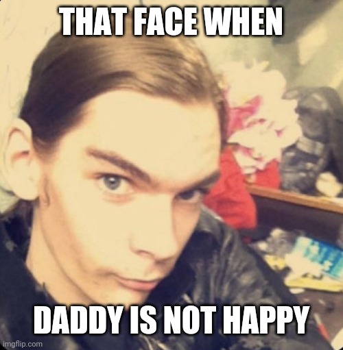 Daddy Isn't Happy | THAT FACE WHEN; DADDY IS NOT HAPPY | image tagged in daddy isn't happy | made w/ Imgflip meme maker