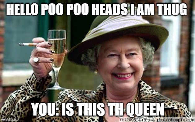 Queen Elizabeth | HELLO POO POO HEADS I AM THUG; YOU: IS THIS TH QUEEN | image tagged in queen elizabeth | made w/ Imgflip meme maker