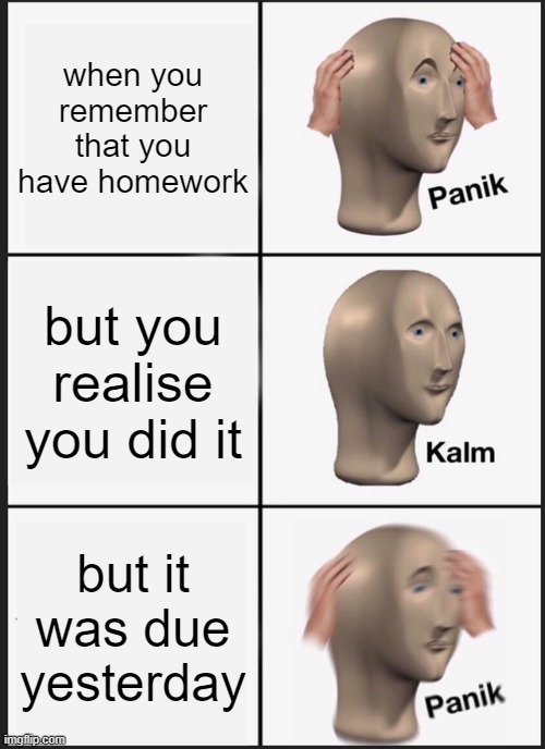 Panik Kalm Panik Meme | when you remember that you have homework; but you realise you did it; but it was due yesterday | image tagged in memes,panik kalm panik | made w/ Imgflip meme maker