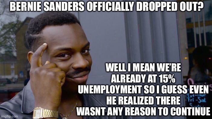 Roll Safe Think About It | BERNIE SANDERS OFFICIALLY DROPPED OUT? WELL I MEAN WE’RE ALREADY AT 15% UNEMPLOYMENT SO I GUESS EVEN HE REALIZED THERE WASNT ANY REASON TO CONTINUE | image tagged in memes,roll safe think about it | made w/ Imgflip meme maker