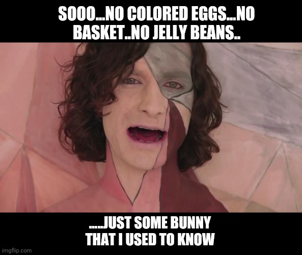 gotye scream | SOOO...NO COLORED EGGS...NO BASKET..NO JELLY BEANS.. .....JUST SOME BUNNY
THAT I USED TO KNOW | image tagged in gotye scream | made w/ Imgflip meme maker