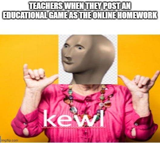 kewl meme man | TEACHERS WHEN THEY POST AN EDUCATIONAL GAME AS THE ONLINE HOMEWORK | image tagged in kewl meme man | made w/ Imgflip meme maker