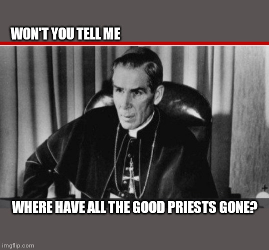 WON'T YOU TELL ME WHERE HAVE ALL THE GOOD PRIESTS GONE? | made w/ Imgflip meme maker