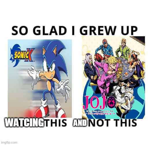 im so glad i was watching this | WATCING; AND | image tagged in so glad i grew up doing this,sonic x,jojo | made w/ Imgflip meme maker